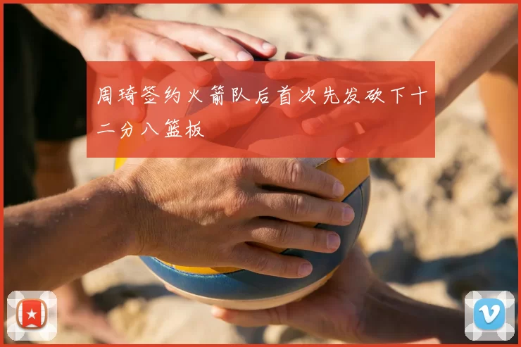 周琦签约火箭队后首次先发砍下十二分八篮板