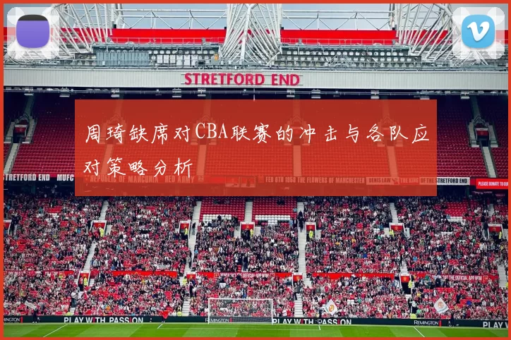 周琦缺席对CBA联赛的冲击与各队应对策略分析