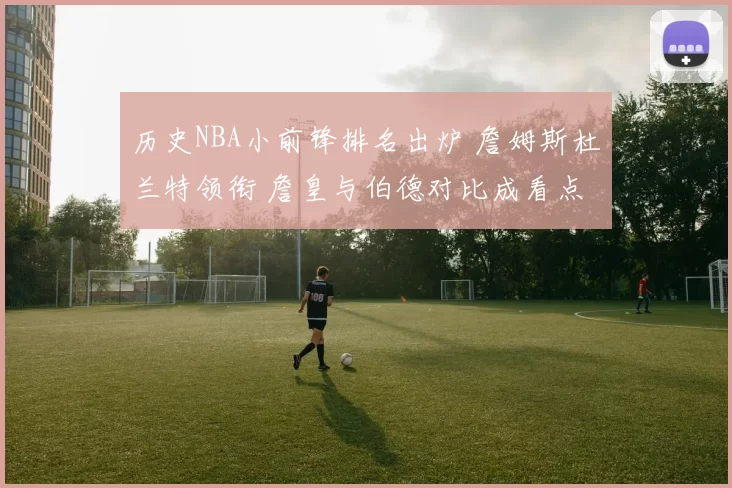 历史NBA小前锋排名出炉 詹姆斯杜兰特领衔 詹皇与伯德对比成看点
