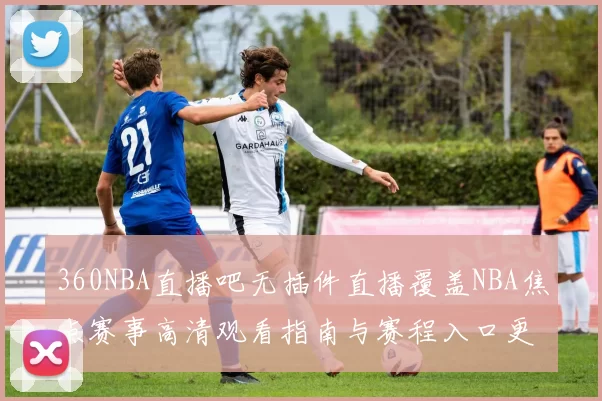 360NBA直播吧无插件直播覆盖NBA焦点赛事高清观看指南与赛程入口更新