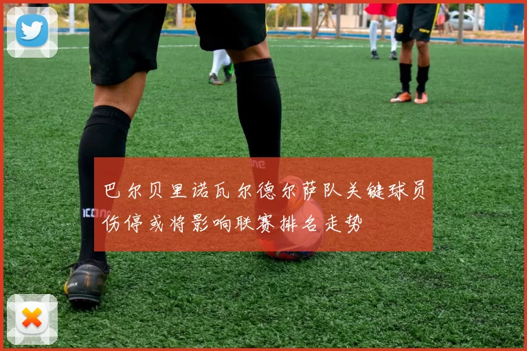 巴尔贝里诺瓦尔德尔萨队关键球员伤停或将影响联赛排名走势