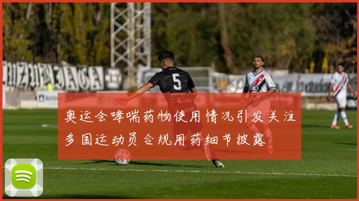 奥运会哮喘药物使用情况引发关注多国运动员合规用药细节披露