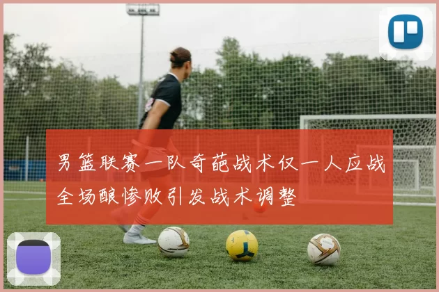 男篮联赛一队奇葩战术仅一人应战全场酿惨败引发战术调整