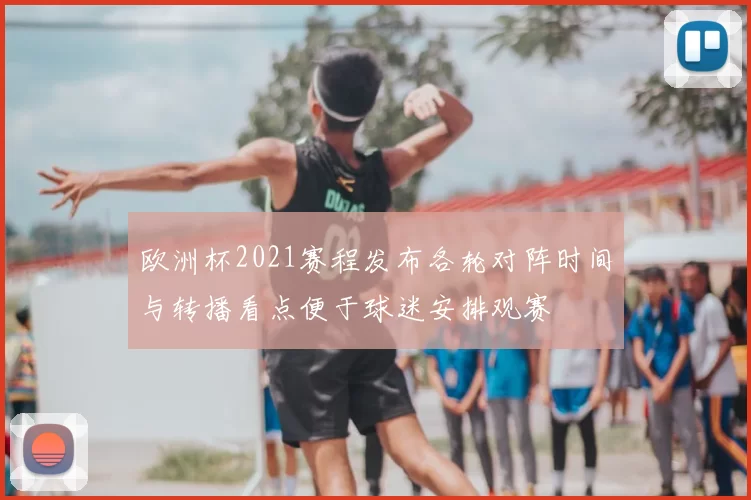 欧洲杯2021赛程发布各轮对阵时间与转播看点便于球迷安排观赛