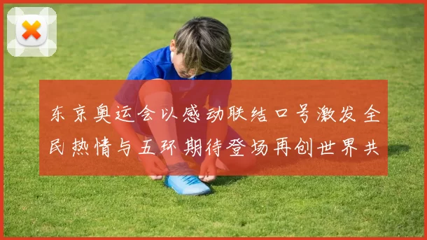 东京奥运会以感动联结口号激发全民热情与五环期待登场再创世界共鸣