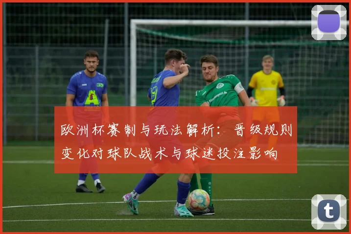 欧洲杯赛制与玩法解析：晋级规则变化对球队战术与球迷投注影响