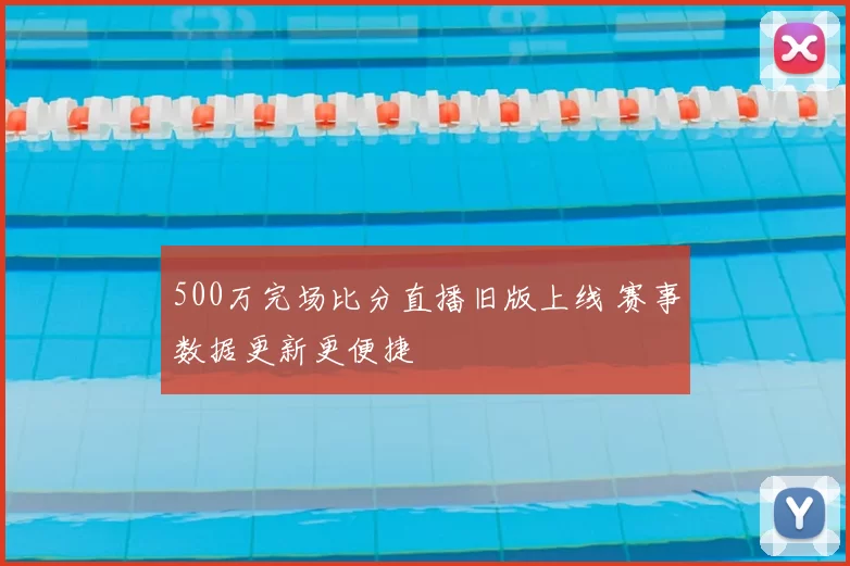500万完场比分直播旧版上线 赛事数据更新更便捷