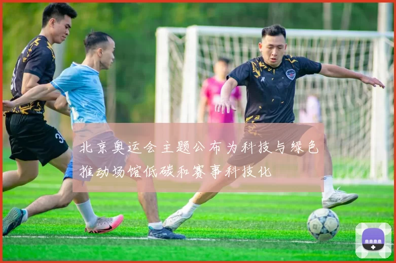 北京奥运会主题公布为科技与绿色推动场馆低碳和赛事科技化