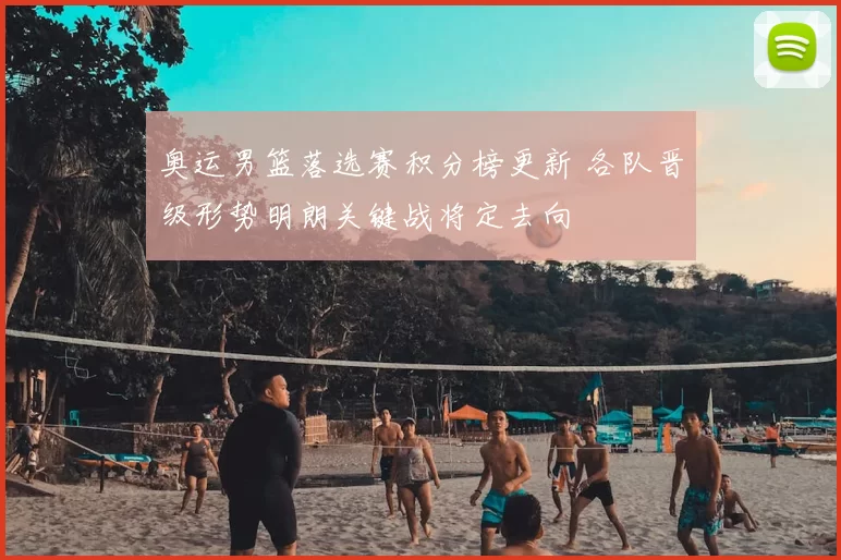 奥运男篮落选赛积分榜更新 各队晋级形势明朗关键战将定去向