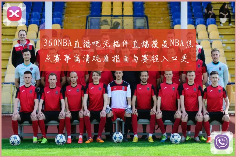 360NBA直播吧无插件直播覆盖NBA焦点赛事高清观看指南与赛程入口更新