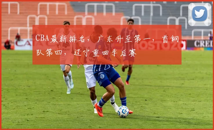 CBA最新排名,广东升至第一,首钢队第四,辽宁重回季后赛