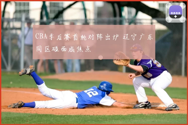 CBA季后赛首轮对阵出炉 辽宁广东同区碰面成焦点