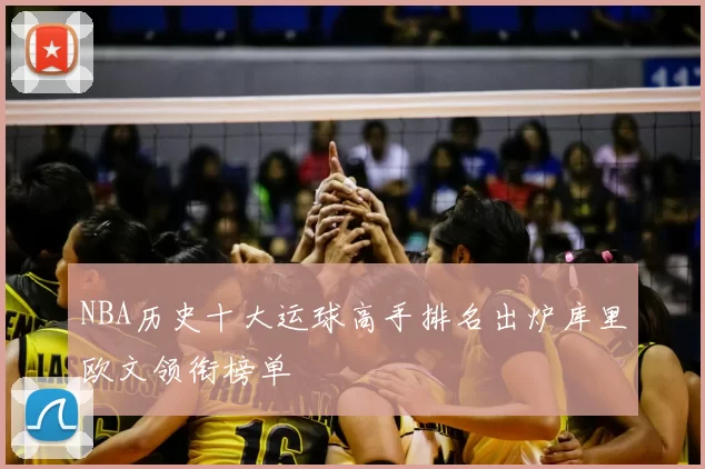 NBA历史十大运球高手排名出炉库里欧文领衔榜单