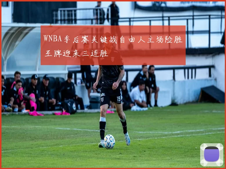 WNBA季后赛关键战自由人主场险胜王牌迎来三连胜