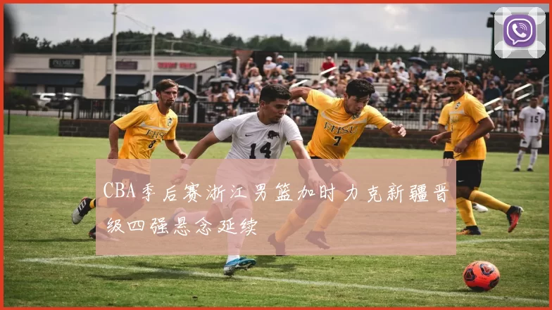 CBA季后赛浙江男篮加时力克新疆晋级四强悬念延续