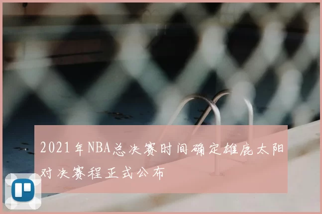 2021年NBA总决赛时间确定雄鹿太阳对决赛程正式公布