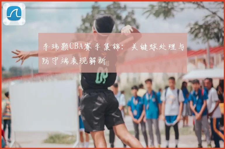 李玮颢CBA赛季集锦：关键球处理与防守端表现解析