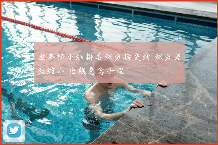 世界杯小组排名积分榜更新 积分差距缩小 出线悬念升温