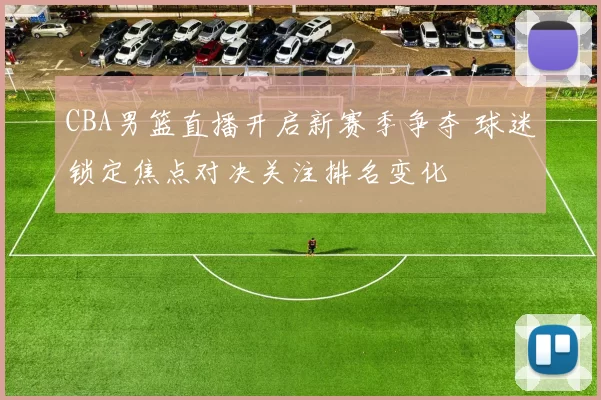 CBA男篮直播开启新赛季争夺 球迷锁定焦点对决关注排名变化