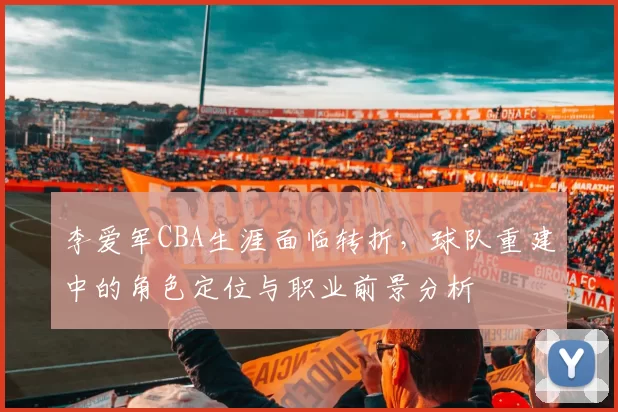 李爱军CBA生涯面临转折，球队重建中的角色定位与职业前景分析