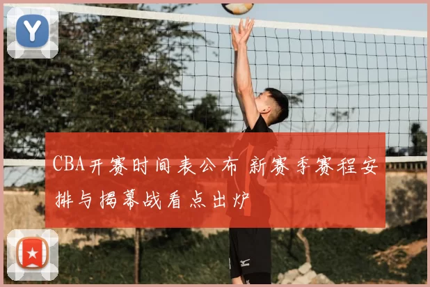 CBA开赛时间表公布 新赛季赛程安排与揭幕战看点出炉