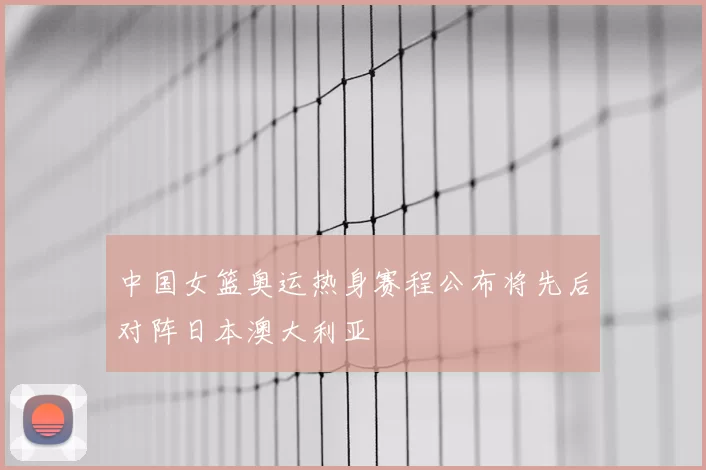 中国女篮奥运热身赛程公布将先后对阵日本澳大利亚