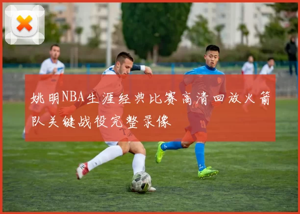 姚明NBA生涯经典比赛高清回放火箭队关键战役完整录像