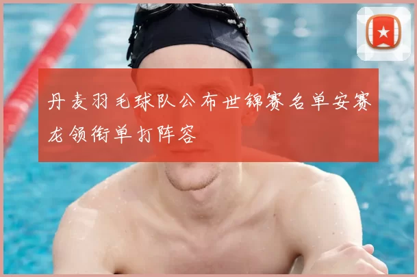 丹麦羽毛球队公布世锦赛名单安赛龙领衔单打阵容