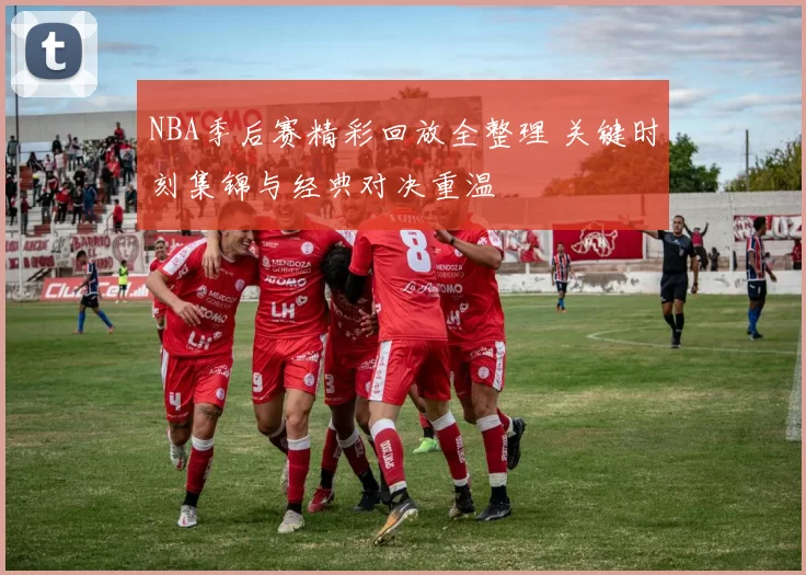 NBA季后赛精彩回放全整理 关键时刻集锦与经典对决重温