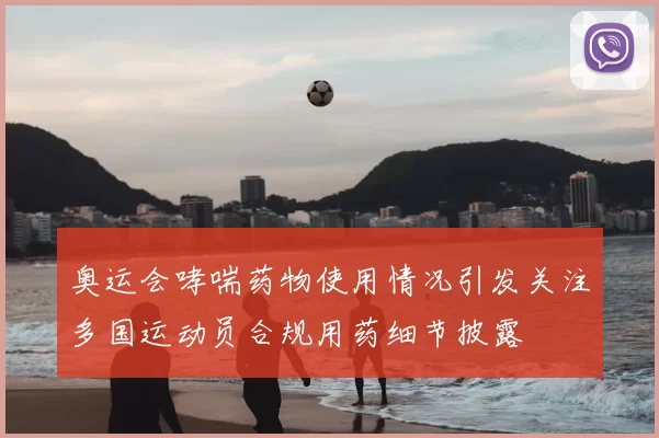 奥运会哮喘药物使用情况引发关注多国运动员合规用药细节披露