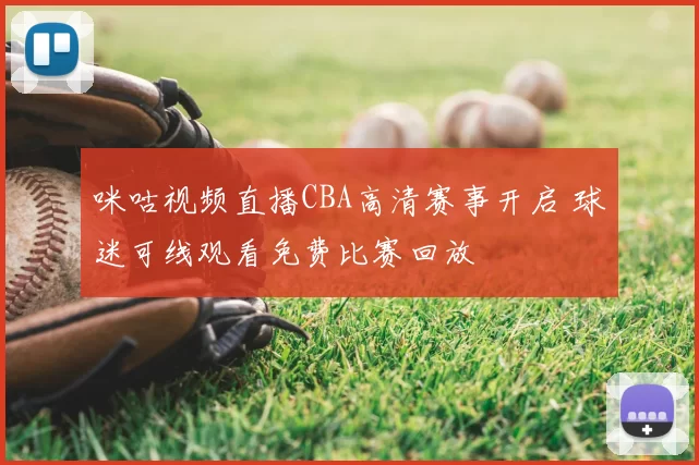 咪咕视频直播CBA高清赛事开启 球迷可线观看免费比赛回放