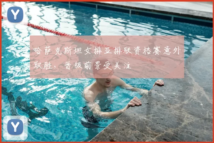 哈萨克斯坦女排亚排联资格赛意外取胜，晋级前景受关注