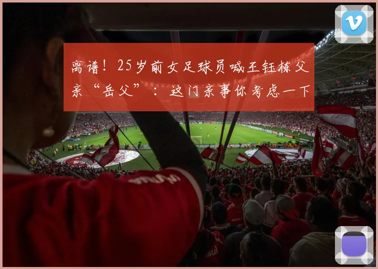 离谱!25岁前女足球员喊王钰栋父亲“岳父” :这门亲事你考虑一下?