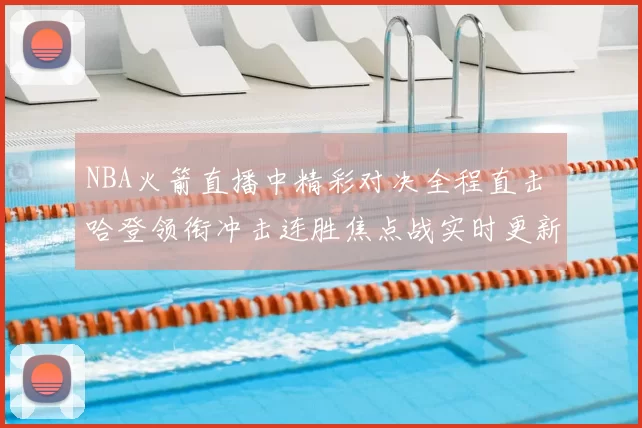NBA火箭直播中精彩对决全程直击 哈登领衔冲击连胜焦点战实时更新