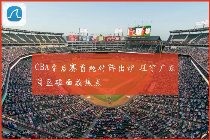 CBA季后赛首轮对阵出炉 辽宁广东同区碰面成焦点