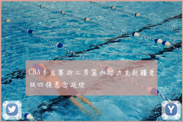 CBA季后赛浙江男篮加时力克新疆晋级四强悬念延续