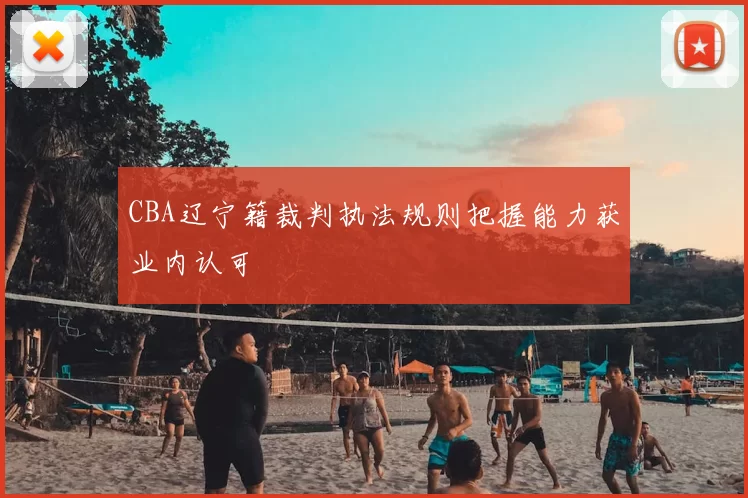 CBA辽宁籍裁判执法规则把握能力获业内认可