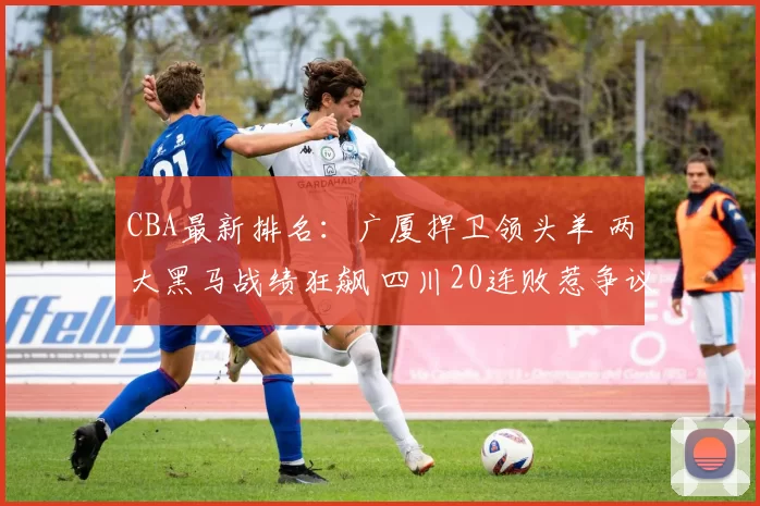CBA最新排名:广厦捍卫领头羊 两大黑马战绩狂飙 四川20连败惹争议