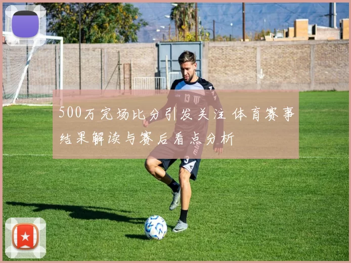 500万完场比分引发关注 体育赛事结果解读与赛后看点分析