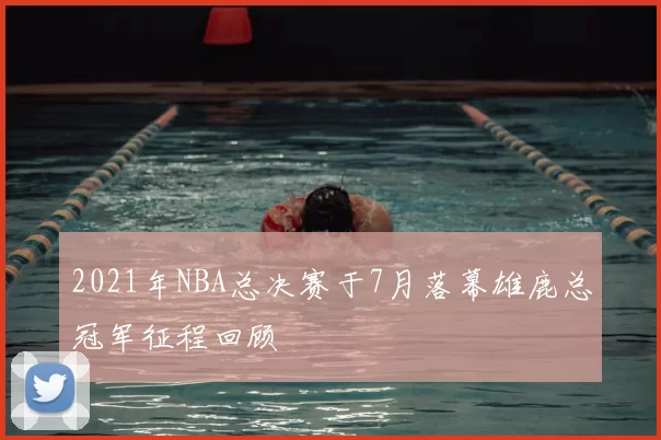 2021年NBA总决赛于7月落幕雄鹿总冠军征程回顾