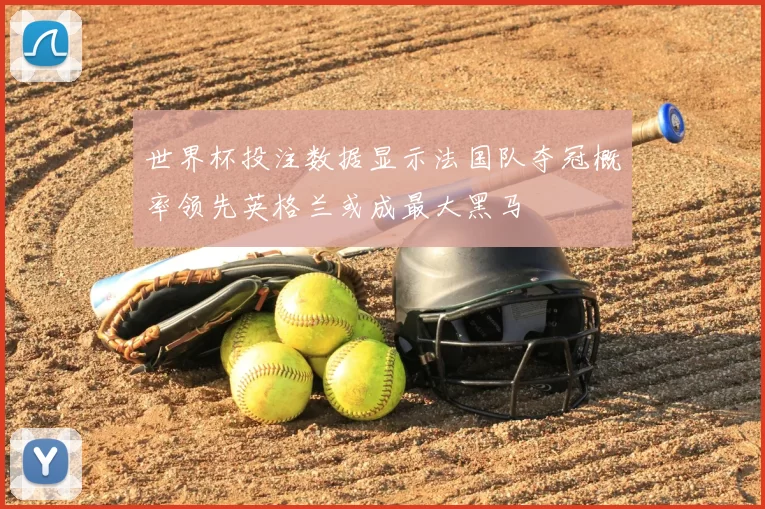 世界杯投注数据显示法国队夺冠概率领先英格兰或成最大黑马