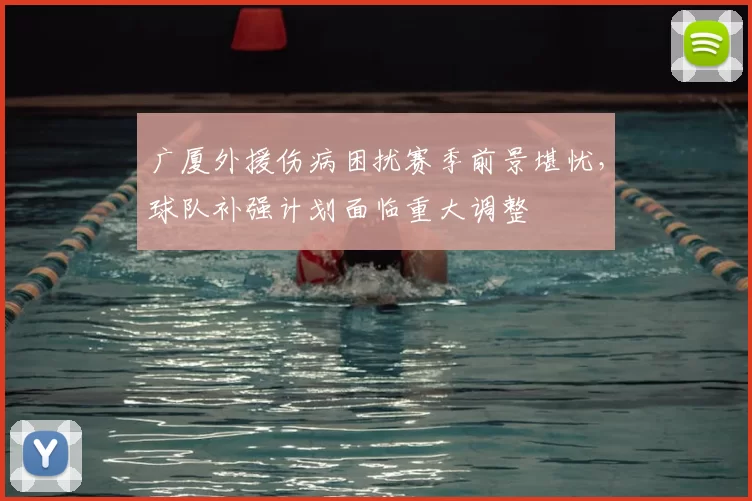 广厦外援伤病困扰赛季前景堪忧，球队补强计划面临重大调整