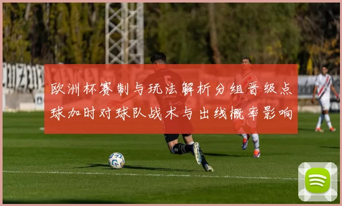 欧洲杯赛制与玩法解析分组晋级点球加时对球队战术与出线概率影响