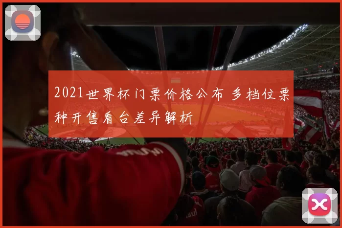 2021世界杯门票价格公布 多档位票种开售看台差异解析