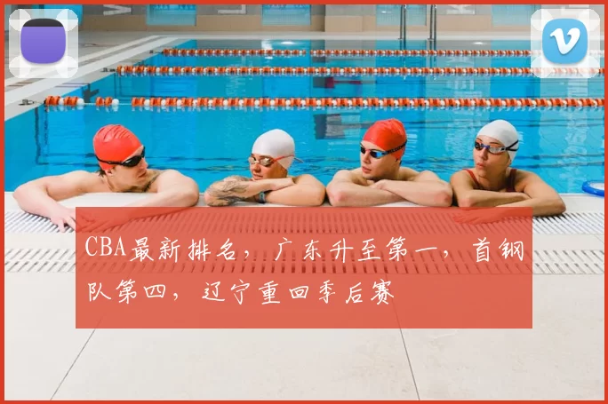 CBA最新排名,广东升至第一,首钢队第四,辽宁重回季后赛