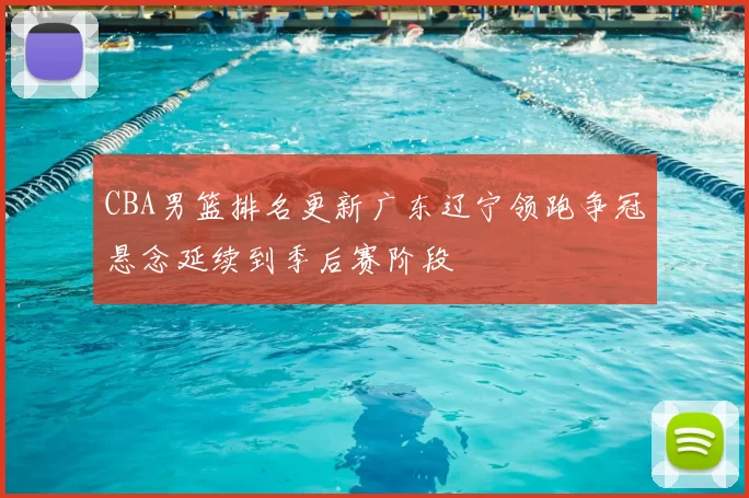 CBA男篮排名更新广东辽宁领跑争冠悬念延续到季后赛阶段