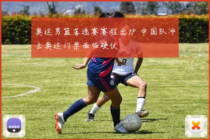 奥运男篮落选赛赛程出炉 中国队冲击奥运门票面临硬仗