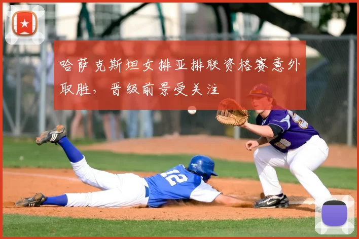 哈萨克斯坦女排亚排联资格赛意外取胜，晋级前景受关注