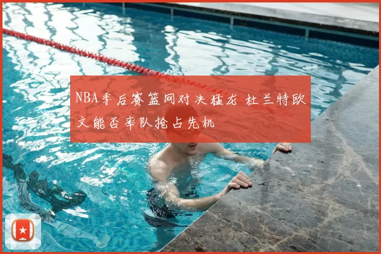 NBA季后赛篮网对决猛龙 杜兰特欧文能否率队抢占先机