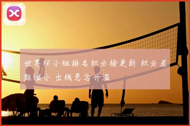 世界杯小组排名积分榜更新 积分差距缩小 出线悬念升温